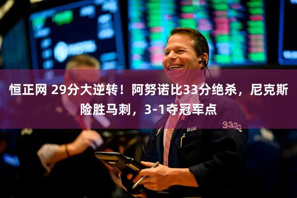 恒正网 29分大逆转！阿努诺比33分绝杀，尼克斯险胜马刺，3-1夺冠军点
