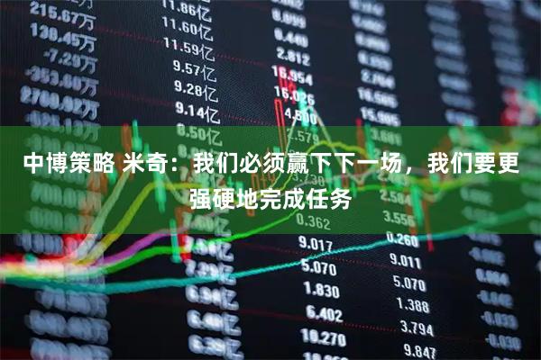中博策略 米奇：我们必须赢下下一场，我们要更强硬地完成任务