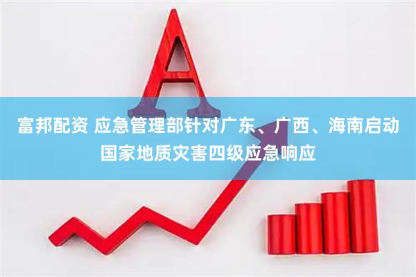 富邦配资 应急管理部针对广东、广西、海南启动国家地质灾害四级应急响应
