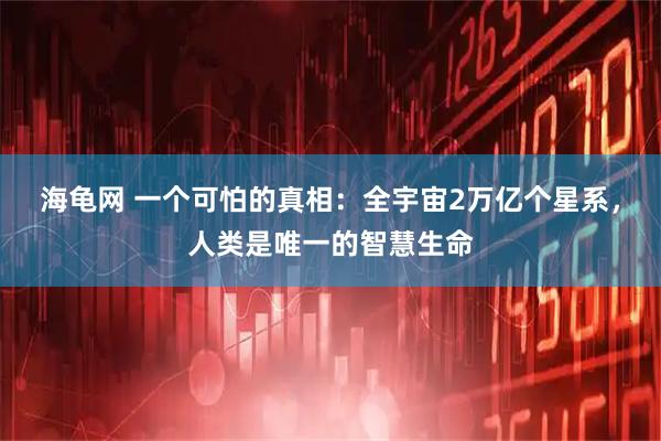 海龟网 一个可怕的真相：全宇宙2万亿个星系，人类是唯一的智慧生命