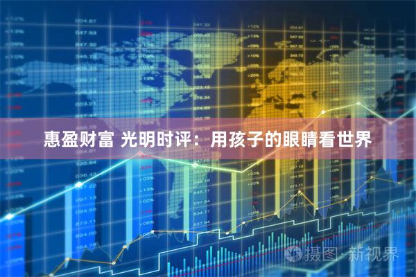 惠盈财富 光明时评:用孩子的眼睛看世界
