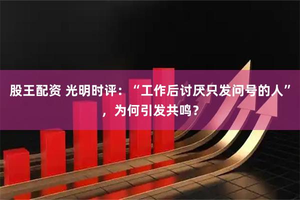 股王配资 光明时评:“工作后讨厌只发问号的人”,为何引发共鸣?