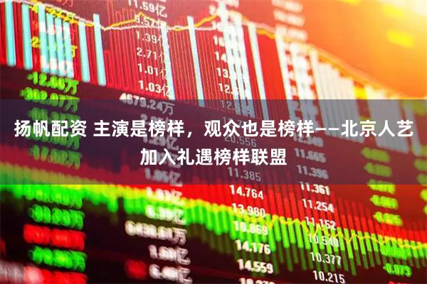 扬帆配资 主演是榜样,观众也是榜样——北京人艺加入礼遇榜样联盟