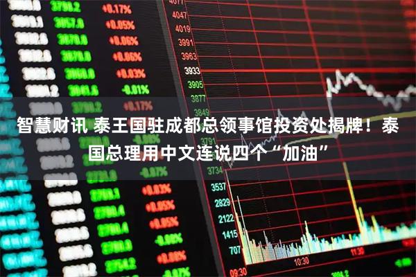 智慧财讯 泰王国驻成都总领事馆投资处揭牌！泰国总理用中文连说四个“加油”