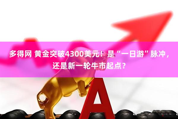 多得网 黄金突破4300美元！是“一日游”脉冲，还是新一轮牛市起点？