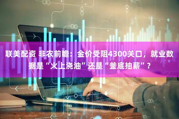 联美配资 非农前瞻：金价受阻4300关口，就业数据是“火上浇油”还是“釜底抽薪”？